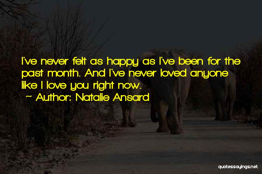 Natalie Ansard Quotes: I've Never Felt As Happy As I've Been For The Past Month. And I've Never Loved Anyone Like I Love