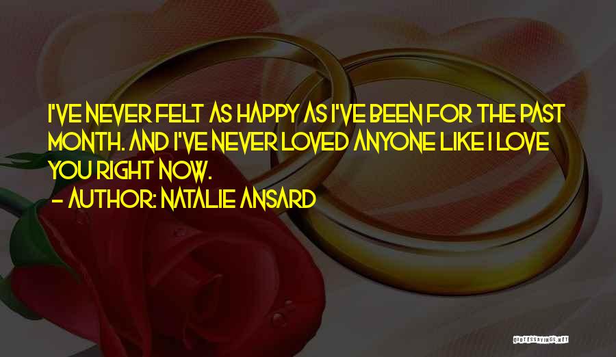 Natalie Ansard Quotes: I've Never Felt As Happy As I've Been For The Past Month. And I've Never Loved Anyone Like I Love