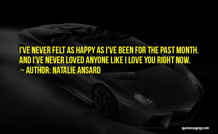 Natalie Ansard Quotes: I've Never Felt As Happy As I've Been For The Past Month. And I've Never Loved Anyone Like I Love