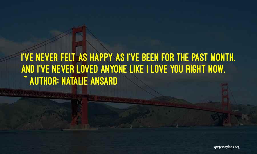 Natalie Ansard Quotes: I've Never Felt As Happy As I've Been For The Past Month. And I've Never Loved Anyone Like I Love