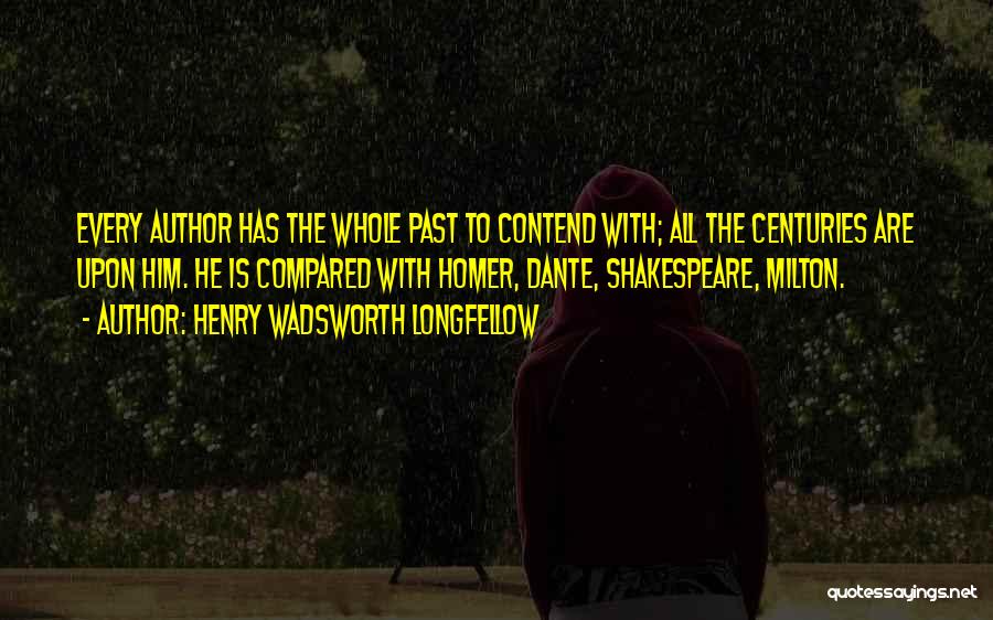 Henry Wadsworth Longfellow Quotes: Every Author Has The Whole Past To Contend With; All The Centuries Are Upon Him. He Is Compared With Homer,
