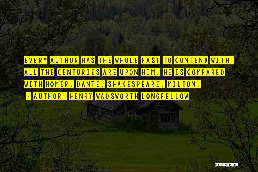 Henry Wadsworth Longfellow Quotes: Every Author Has The Whole Past To Contend With; All The Centuries Are Upon Him. He Is Compared With Homer,