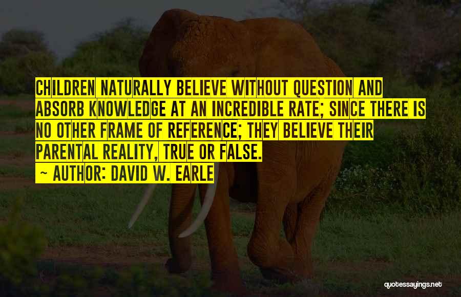 David W. Earle Quotes: Children Naturally Believe Without Question And Absorb Knowledge At An Incredible Rate; Since There Is No Other Frame Of Reference;