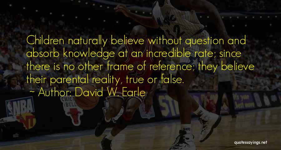 David W. Earle Quotes: Children Naturally Believe Without Question And Absorb Knowledge At An Incredible Rate; Since There Is No Other Frame Of Reference;