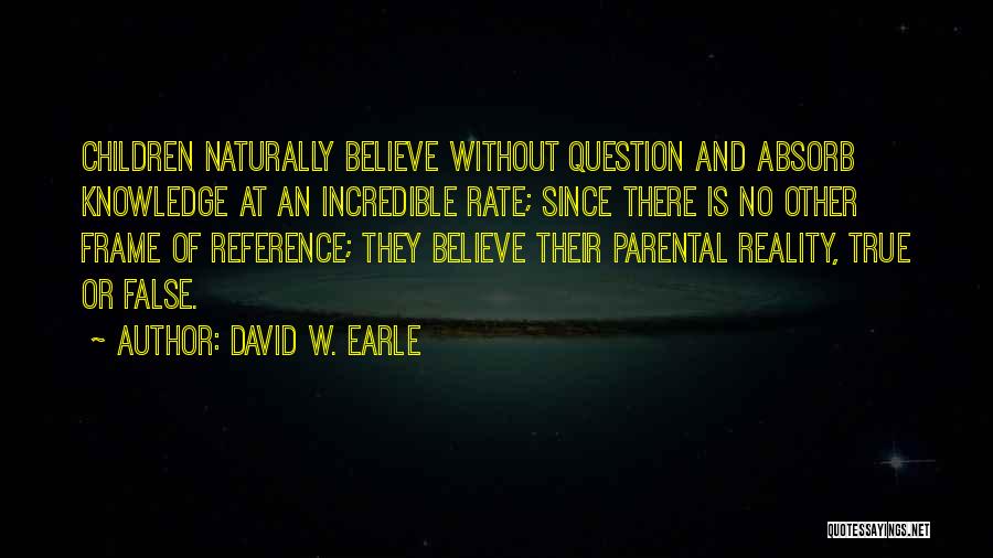 David W. Earle Quotes: Children Naturally Believe Without Question And Absorb Knowledge At An Incredible Rate; Since There Is No Other Frame Of Reference;