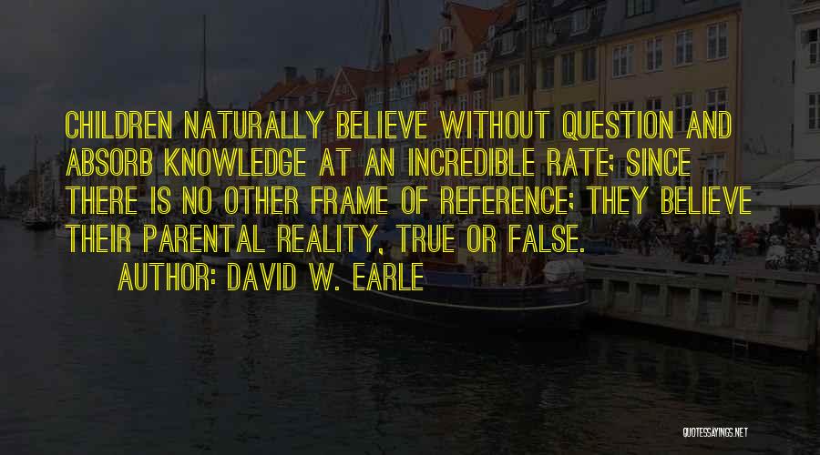 David W. Earle Quotes: Children Naturally Believe Without Question And Absorb Knowledge At An Incredible Rate; Since There Is No Other Frame Of Reference;