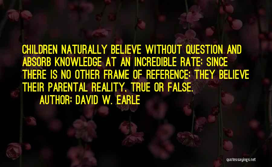 David W. Earle Quotes: Children Naturally Believe Without Question And Absorb Knowledge At An Incredible Rate; Since There Is No Other Frame Of Reference;