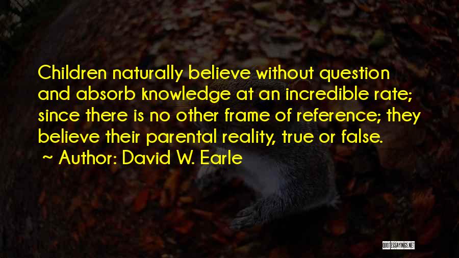 David W. Earle Quotes: Children Naturally Believe Without Question And Absorb Knowledge At An Incredible Rate; Since There Is No Other Frame Of Reference;