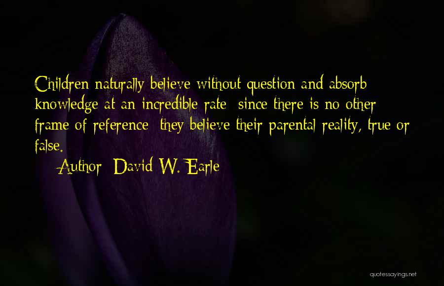 David W. Earle Quotes: Children Naturally Believe Without Question And Absorb Knowledge At An Incredible Rate; Since There Is No Other Frame Of Reference;