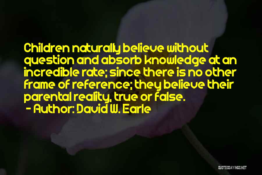 David W. Earle Quotes: Children Naturally Believe Without Question And Absorb Knowledge At An Incredible Rate; Since There Is No Other Frame Of Reference;