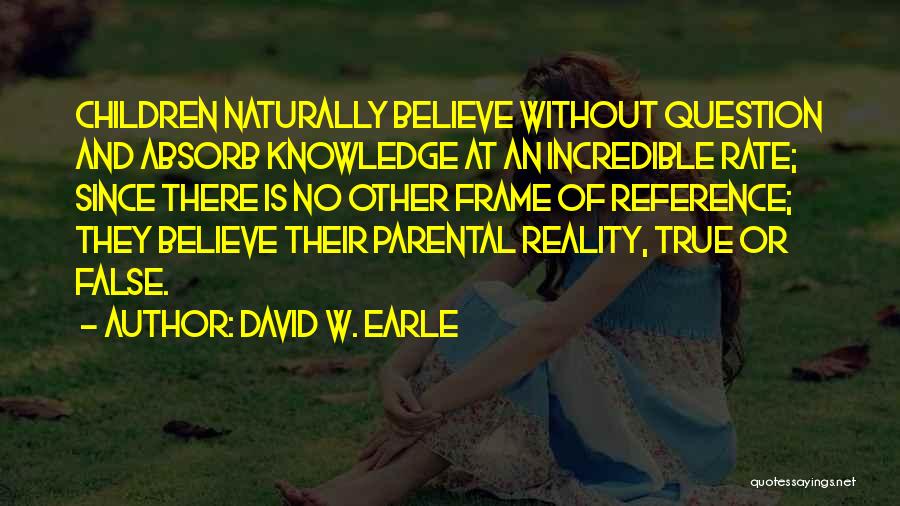 David W. Earle Quotes: Children Naturally Believe Without Question And Absorb Knowledge At An Incredible Rate; Since There Is No Other Frame Of Reference;