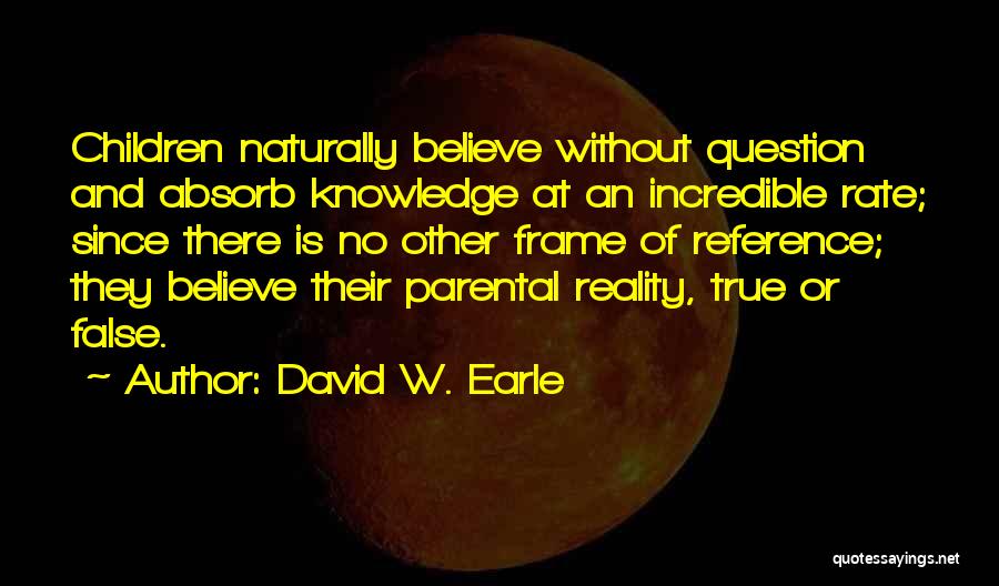 David W. Earle Quotes: Children Naturally Believe Without Question And Absorb Knowledge At An Incredible Rate; Since There Is No Other Frame Of Reference;