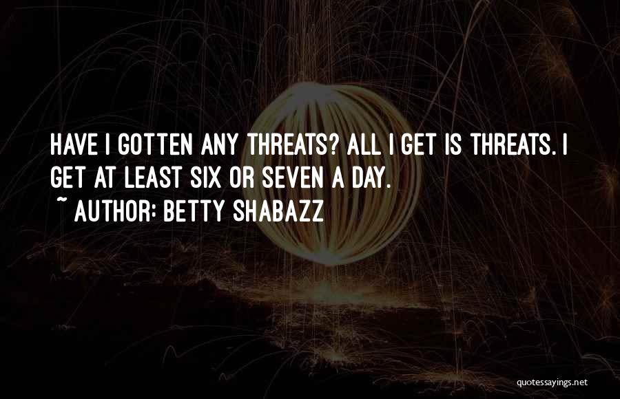 Betty Shabazz Quotes: Have I Gotten Any Threats? All I Get Is Threats. I Get At Least Six Or Seven A Day.