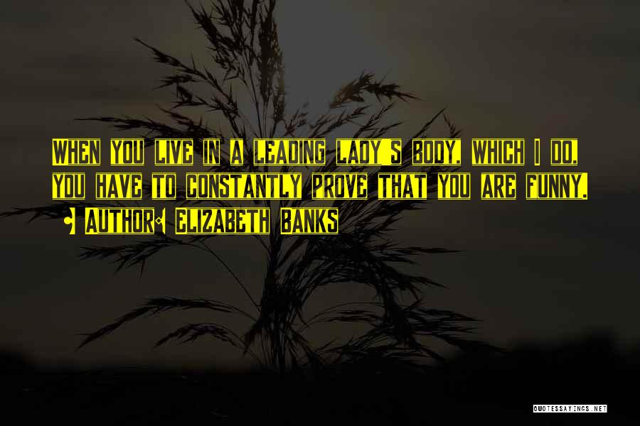 Elizabeth Banks Quotes: When You Live In A Leading Lady's Body, Which I Do, You Have To Constantly Prove That You Are Funny.