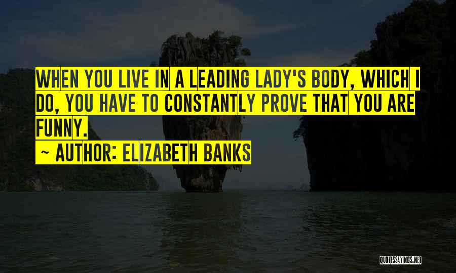 Elizabeth Banks Quotes: When You Live In A Leading Lady's Body, Which I Do, You Have To Constantly Prove That You Are Funny.