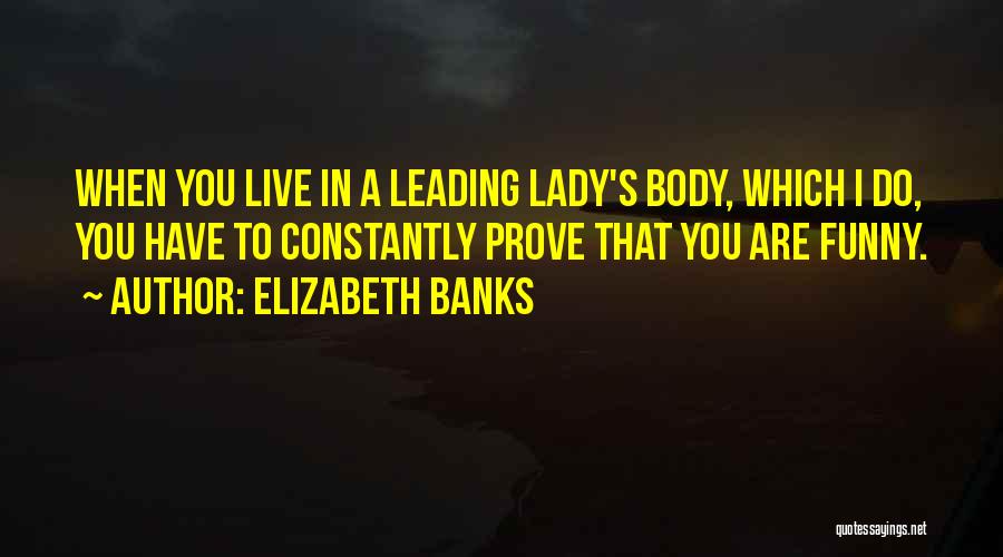 Elizabeth Banks Quotes: When You Live In A Leading Lady's Body, Which I Do, You Have To Constantly Prove That You Are Funny.