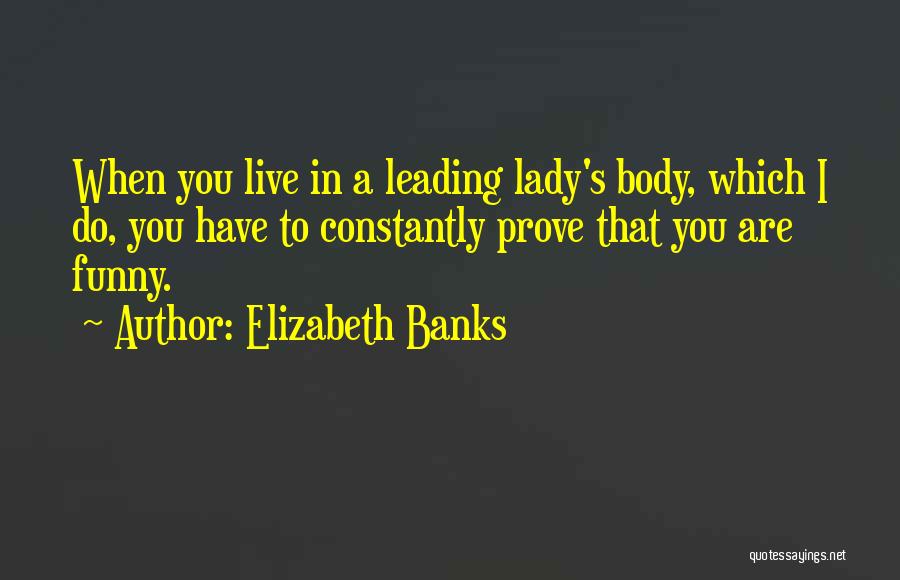 Elizabeth Banks Quotes: When You Live In A Leading Lady's Body, Which I Do, You Have To Constantly Prove That You Are Funny.