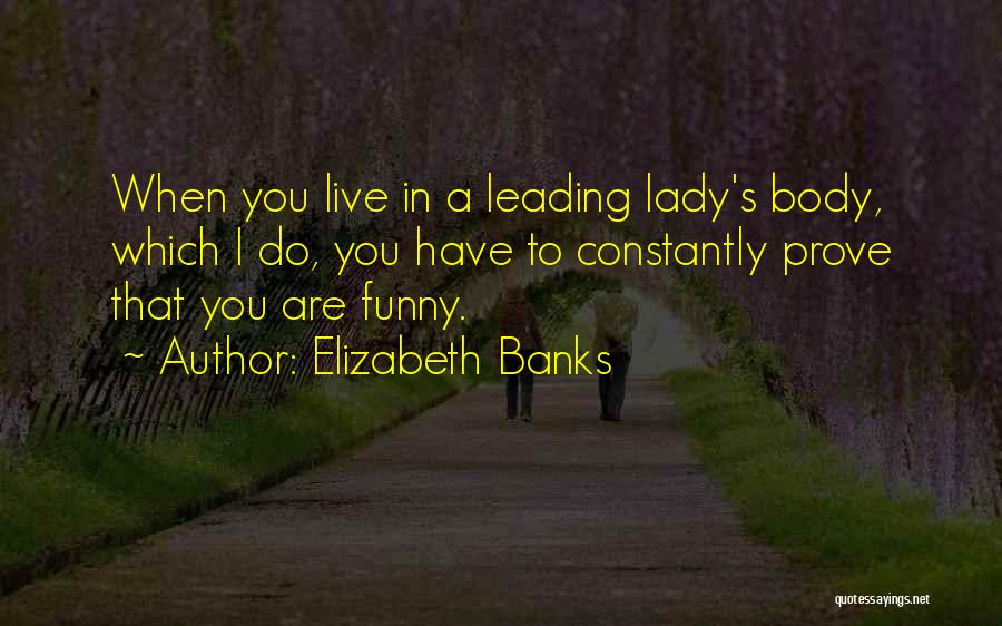 Elizabeth Banks Quotes: When You Live In A Leading Lady's Body, Which I Do, You Have To Constantly Prove That You Are Funny.