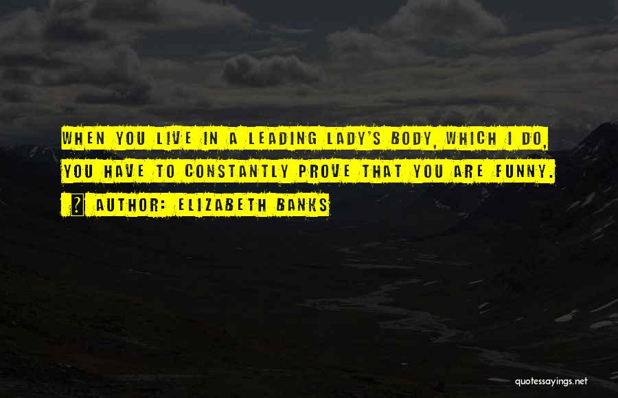 Elizabeth Banks Quotes: When You Live In A Leading Lady's Body, Which I Do, You Have To Constantly Prove That You Are Funny.