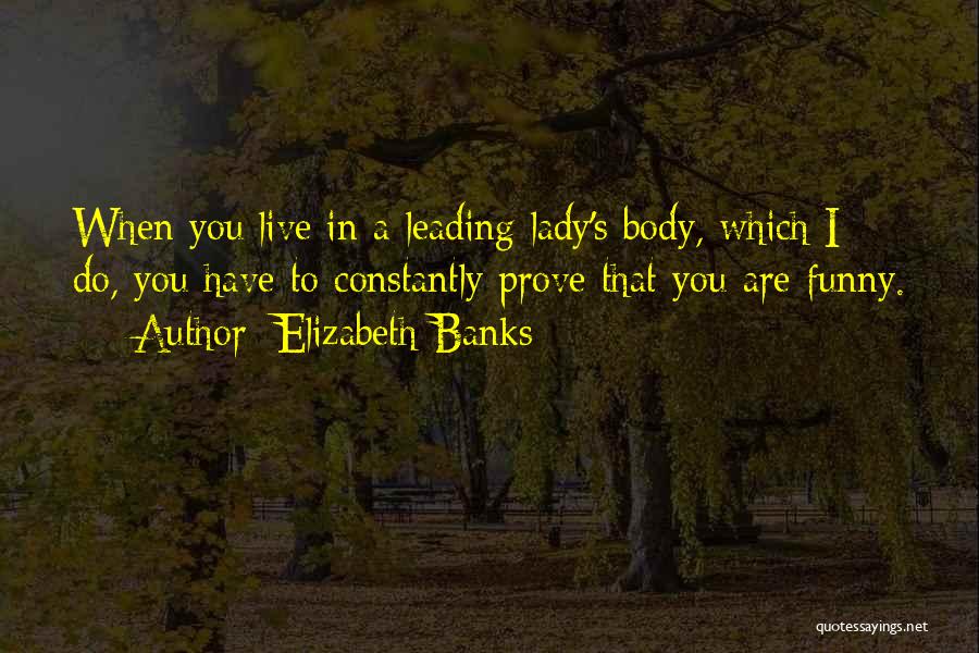 Elizabeth Banks Quotes: When You Live In A Leading Lady's Body, Which I Do, You Have To Constantly Prove That You Are Funny.