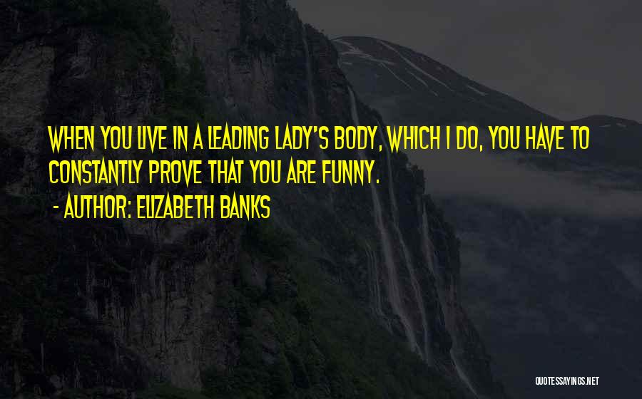 Elizabeth Banks Quotes: When You Live In A Leading Lady's Body, Which I Do, You Have To Constantly Prove That You Are Funny.