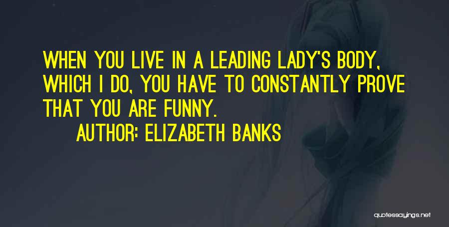 Elizabeth Banks Quotes: When You Live In A Leading Lady's Body, Which I Do, You Have To Constantly Prove That You Are Funny.