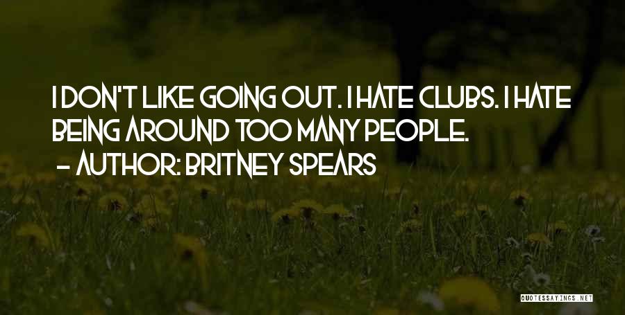 Britney Spears Quotes: I Don't Like Going Out. I Hate Clubs. I Hate Being Around Too Many People.