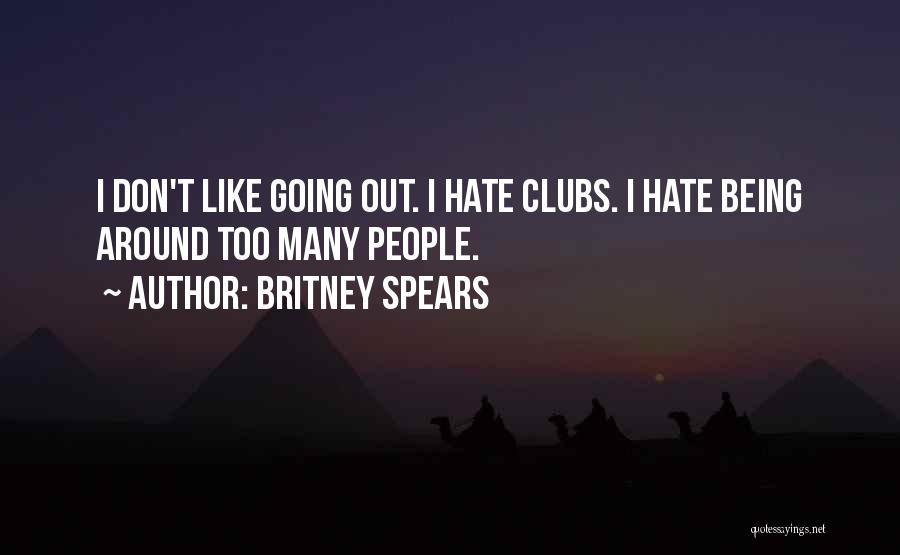 Britney Spears Quotes: I Don't Like Going Out. I Hate Clubs. I Hate Being Around Too Many People.