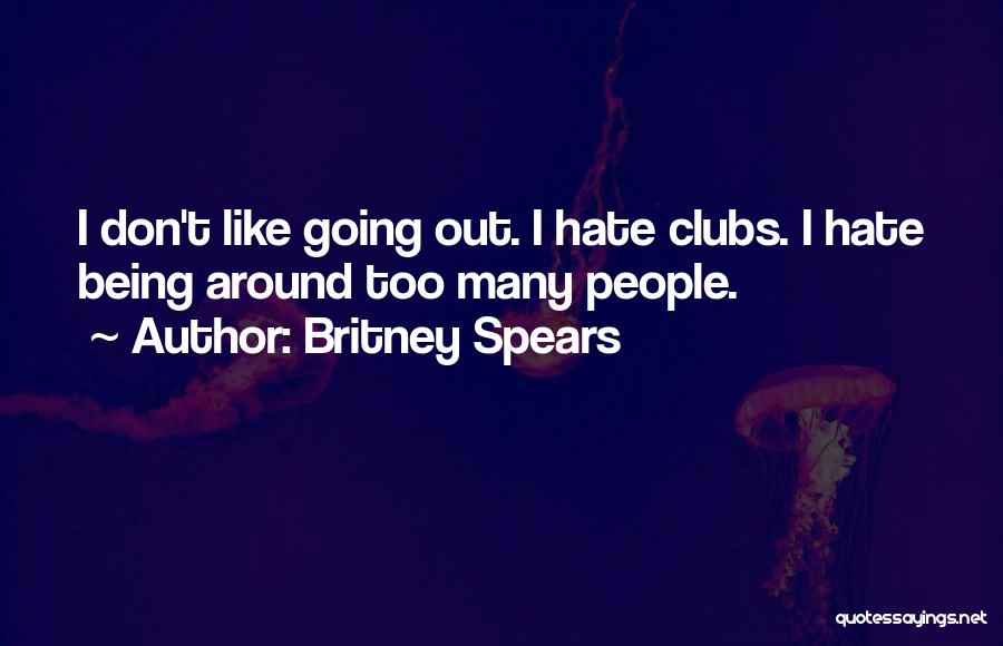 Britney Spears Quotes: I Don't Like Going Out. I Hate Clubs. I Hate Being Around Too Many People.