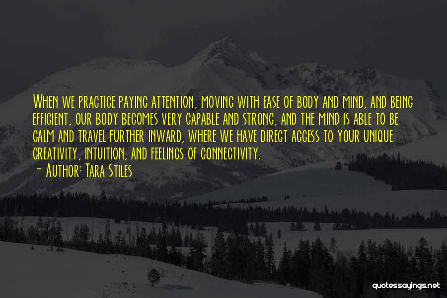 Tara Stiles Quotes: When We Practice Paying Attention, Moving With Ease Of Body And Mind, And Being Efficient, Our Body Becomes Very Capable