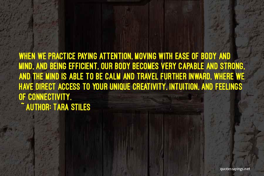 Tara Stiles Quotes: When We Practice Paying Attention, Moving With Ease Of Body And Mind, And Being Efficient, Our Body Becomes Very Capable