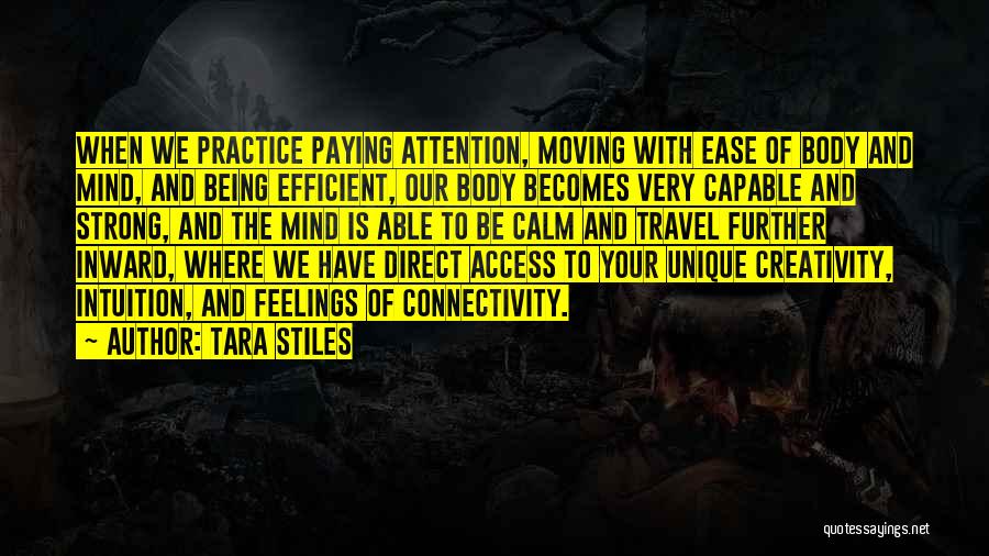 Tara Stiles Quotes: When We Practice Paying Attention, Moving With Ease Of Body And Mind, And Being Efficient, Our Body Becomes Very Capable