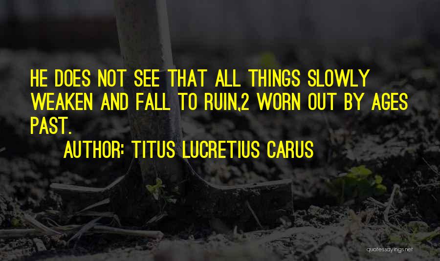 Titus Lucretius Carus Quotes: He Does Not See That All Things Slowly Weaken And Fall To Ruin,2 Worn Out By Ages Past.