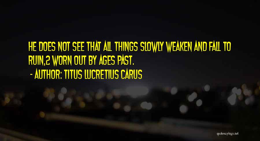 Titus Lucretius Carus Quotes: He Does Not See That All Things Slowly Weaken And Fall To Ruin,2 Worn Out By Ages Past.