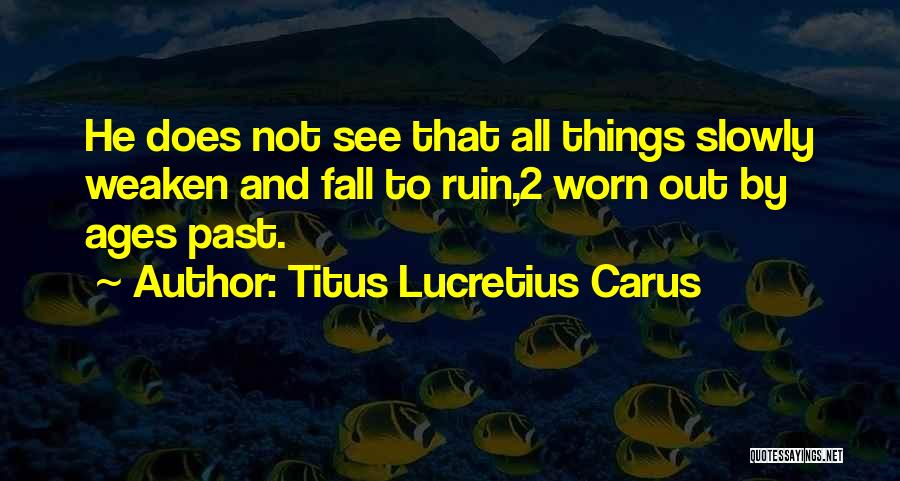 Titus Lucretius Carus Quotes: He Does Not See That All Things Slowly Weaken And Fall To Ruin,2 Worn Out By Ages Past.