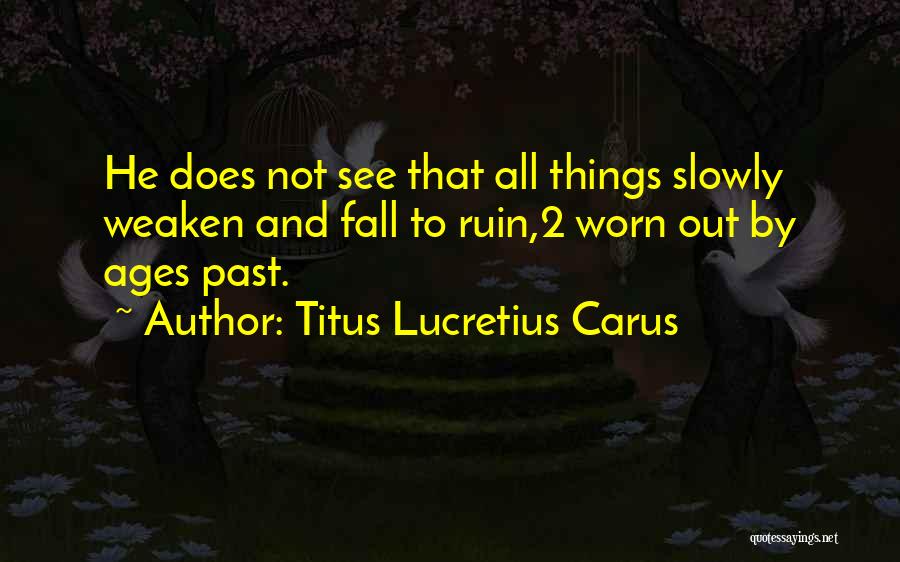 Titus Lucretius Carus Quotes: He Does Not See That All Things Slowly Weaken And Fall To Ruin,2 Worn Out By Ages Past.