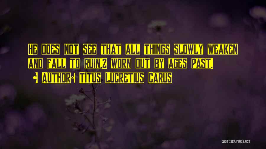 Titus Lucretius Carus Quotes: He Does Not See That All Things Slowly Weaken And Fall To Ruin,2 Worn Out By Ages Past.