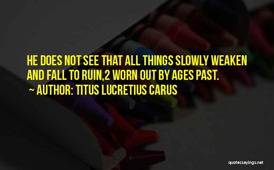 Titus Lucretius Carus Quotes: He Does Not See That All Things Slowly Weaken And Fall To Ruin,2 Worn Out By Ages Past.
