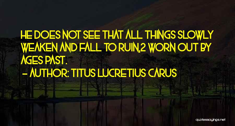 Titus Lucretius Carus Quotes: He Does Not See That All Things Slowly Weaken And Fall To Ruin,2 Worn Out By Ages Past.