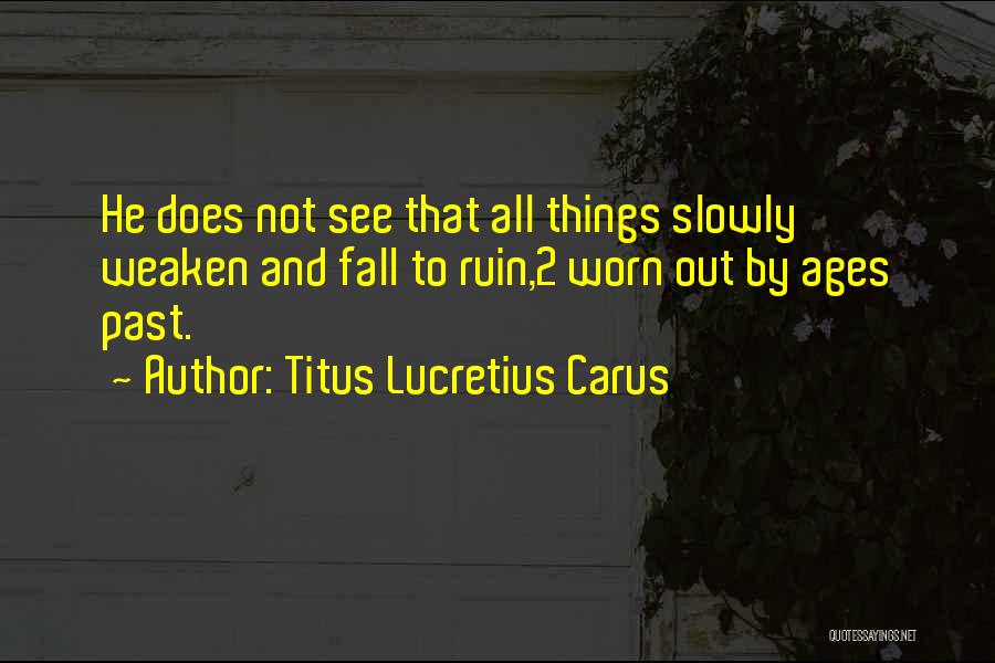 Titus Lucretius Carus Quotes: He Does Not See That All Things Slowly Weaken And Fall To Ruin,2 Worn Out By Ages Past.