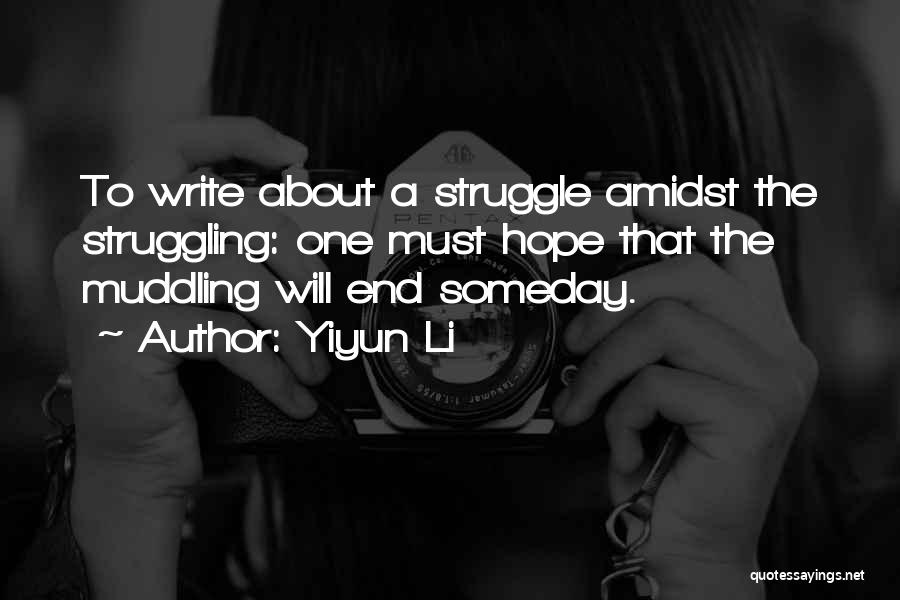 Yiyun Li Quotes: To Write About A Struggle Amidst The Struggling: One Must Hope That The Muddling Will End Someday.