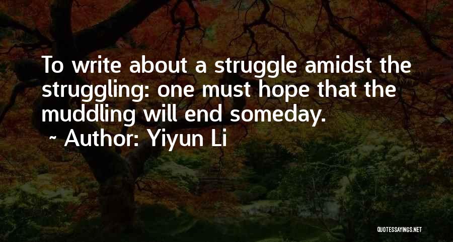 Yiyun Li Quotes: To Write About A Struggle Amidst The Struggling: One Must Hope That The Muddling Will End Someday.