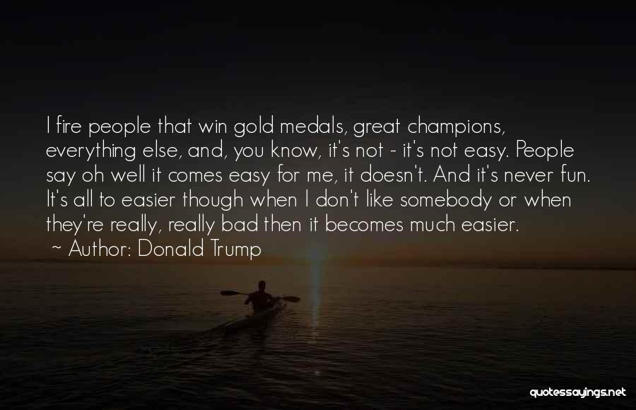 Donald Trump Quotes: I Fire People That Win Gold Medals, Great Champions, Everything Else, And, You Know, It's Not - It's Not Easy.