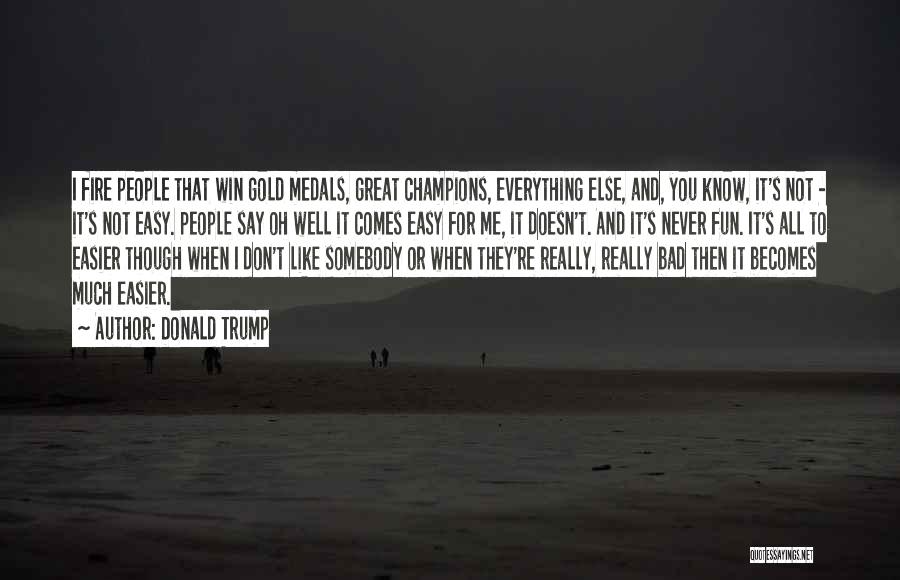 Donald Trump Quotes: I Fire People That Win Gold Medals, Great Champions, Everything Else, And, You Know, It's Not - It's Not Easy.