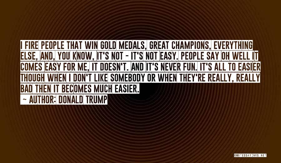 Donald Trump Quotes: I Fire People That Win Gold Medals, Great Champions, Everything Else, And, You Know, It's Not - It's Not Easy.