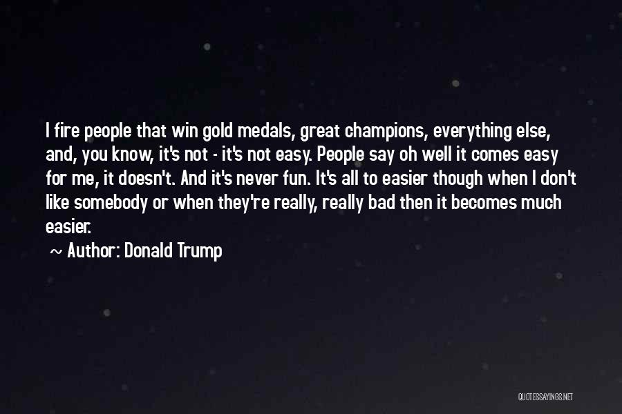 Donald Trump Quotes: I Fire People That Win Gold Medals, Great Champions, Everything Else, And, You Know, It's Not - It's Not Easy.