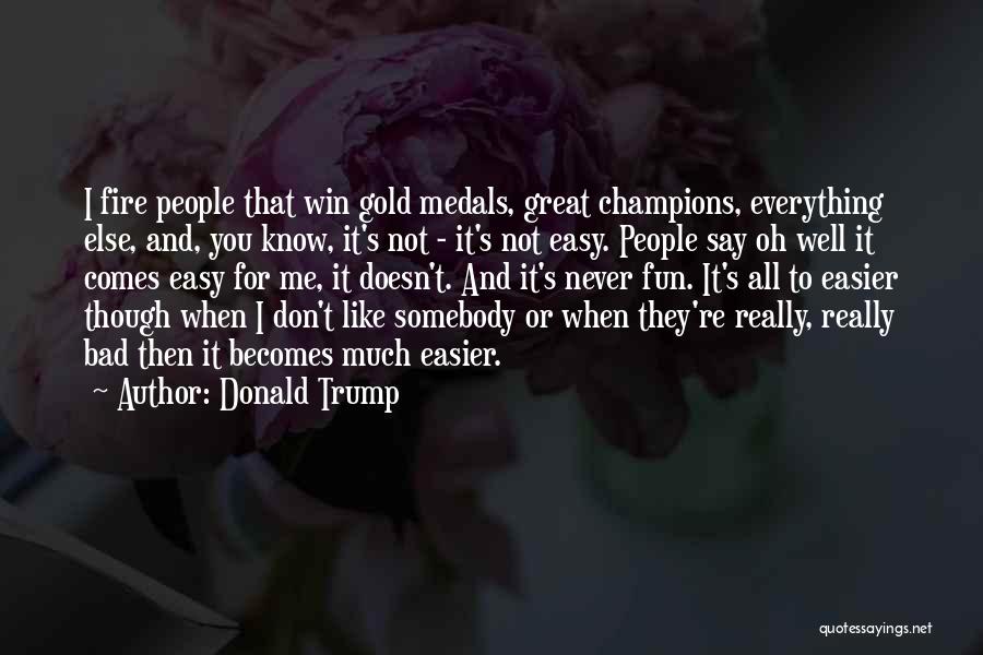 Donald Trump Quotes: I Fire People That Win Gold Medals, Great Champions, Everything Else, And, You Know, It's Not - It's Not Easy.