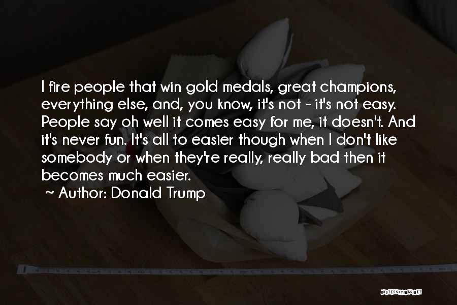 Donald Trump Quotes: I Fire People That Win Gold Medals, Great Champions, Everything Else, And, You Know, It's Not - It's Not Easy.