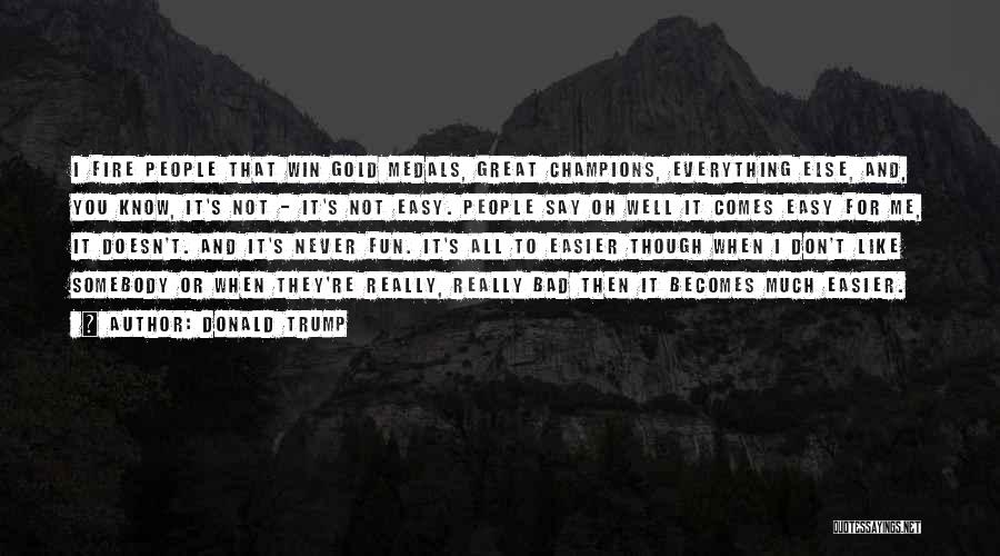 Donald Trump Quotes: I Fire People That Win Gold Medals, Great Champions, Everything Else, And, You Know, It's Not - It's Not Easy.