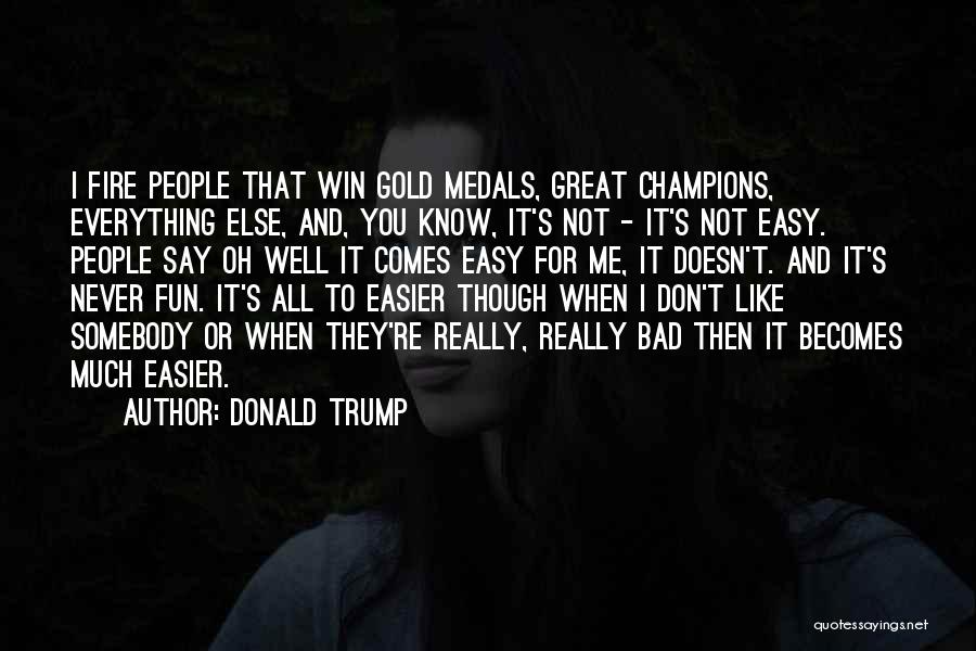 Donald Trump Quotes: I Fire People That Win Gold Medals, Great Champions, Everything Else, And, You Know, It's Not - It's Not Easy.